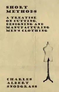 Short Methods - A Treatise on Cutting, Designing and Manufacturing Men's Clothing - Charles Albert Snodgrass