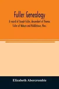 Fuller genealogy; a record of Joseph Fuller, descendant of Thomas Fuller of Woburn and Middletown, Mass. - Elizabeth Abercrombie