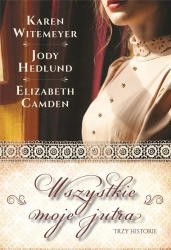 Wszystkie moje jutra - Karen Witemeyer, Jody Hedlund, Elizabeth Camden