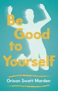 Be Good to Yourself - Marden Orison Swett