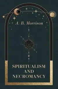 Spiritualism and Necromancy - Morrison A. B.