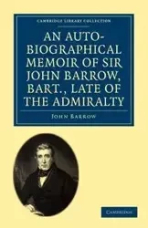 An Auto-Biographical Memoir of Sir John Barrow, Bart., Late of the Admiralty - John Barrow