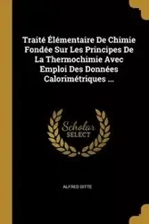 Traité Élémentaire De Chimie Fondée Sur Les Principes De La Thermochimie Avec Emploi Des Données Calorimétriques ... - Alfred Ditte