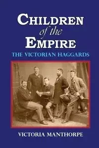 Children of the Empire - The Victorian Haggards - Victoria Manthorpe