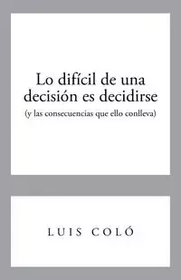 Lo Dificil de Una Decision Es Decidirse (y Las Consecuencias Que Ello Conlleva) - Luis Colo