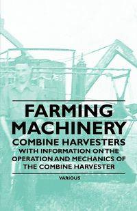Farming Machinery - Combine Harvesters - With Information on the Operation and Mechanics of the Combine Harvester - Various