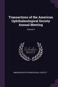 Transactions of the American Ophthalmological Society Annual Meeting; Volume 9 - American Ophthalmological Society