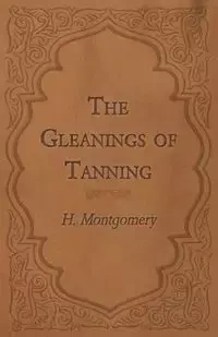 The Gleanings of Tanning - Montgomery H.