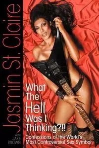 What the Hell Was I Thinking?!!' Confessions of the World's Most Controversial Sex Symbol - Claire Jasmin St