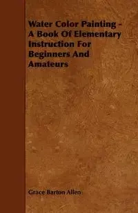 Water Color Painting - A Book of Elementary Instruction for Beginners and Amateurs - Allen Grace Barton