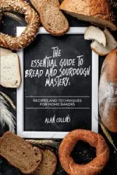 The Essential Guide to Bread and Sourdough Mastery - Alan Collins