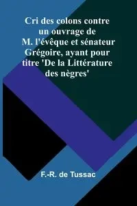 Cri des colons contre un ouvrage de M. l'évêque et sénateur Grégoire, ayant pour titre 'De la Littérature des nègres' - de Tussac F.-R.