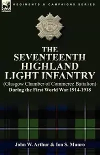 The Seventeenth Highland Light Infantry (Glasgow Chamber of Commerce Battalion) During the First World War 1914-1918 - W. Arthur John