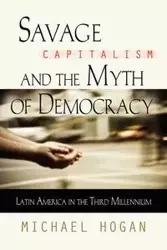SAVAGE CAPITALISM AND THE MYTH OF DEMOCRACY - Michael Hogan