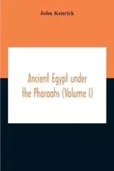 Ancient Egypt Under The Pharaohs (Volume I) - John Kenrick