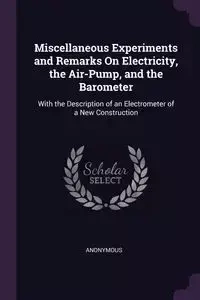Miscellaneous Experiments and Remarks On Electricity, the Air-Pump, and the Barometer - Anonymous