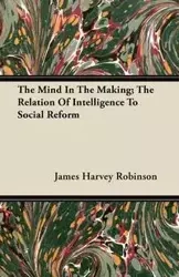 The Mind In The Making; The Relation Of Intelligence To Social Reform - James Harvey Robinson