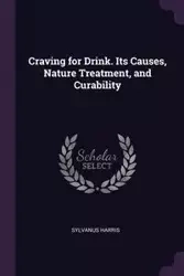 Craving for Drink. Its Causes, Nature Treatment, and Curability - Harris Sylvanus