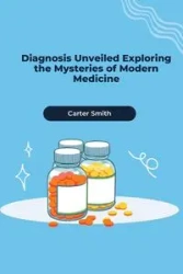 Diagnosis Unveiled Exploring the Mysteries of Modern Medicine - Carter Smith