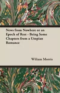 News from Nowhere or an Epoch of Rest - Being Some Chapters from a Utopian Romance - Morris Wiliam