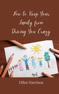 How to Keep Your Family from Driving You Crazy - Harrison Elliot