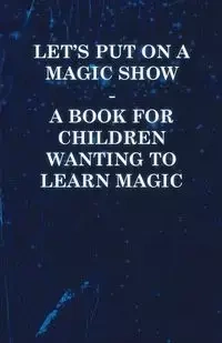Let's Put on a Magic Show - A Book for Children Wanting to Learn Magic - Anon