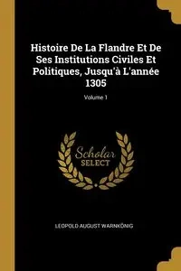 Histoire De La Flandre Et De Ses Institutions Civiles Et Politiques, Jusqu'à L'année 1305; Volume 1 - Leopold August Warnkönig