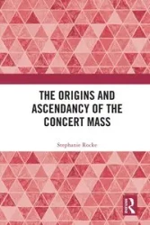 The Origins and Ascendancy of the Concert Mass - Stephanie Rocke