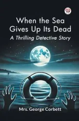 When the Sea Gives Up Its Dead A Thrilling Detective Story - George Corbett Mrs.