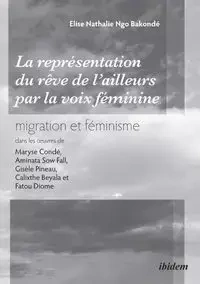 La représentation du rêve de l'ailleurs par la voix féminine migration et féminisme dans les œuvres  de Maryse Condé, Aminata Sow Fall, Gisèle Pineau, Calixthe Beyala et Fatou Diome. - Nathalie Elise Ngo Bakonde