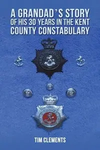 A Grandad's Story of His 30 years in the Kent County Constabulary - Tim Clements