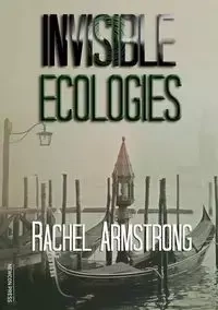 Invisible Ecologies - Rachel Armstrong