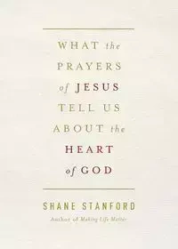What the Prayers of Jesus Tell Us about the Heart of God - Stanford Shane