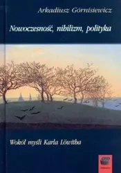 Nowoczesność, nihilizm, polityka - Arkadiusz Górnisiewicz