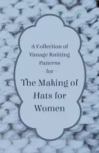 A Collection of Vintage Knitting Patterns for the Making of Hats for Women - Anon