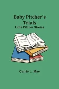 Baby Pitcher's Trials; Little Pitcher Stories - May Carrie L.
