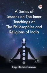 A Series of Lessons on The Inner Teachings of The Philosophies and Religions of India - Ramacharaka Yogi