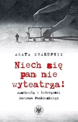 Niech się pan nie wyteatrza! Auschwitz w twórczości Mariana Pankowskiego - Agata Chałupnik