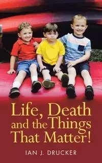 Life, Death and the Things That Matter! - Ian J. Drucker