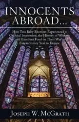 Innocents Abroad...How Two Baby Boomers Experienced a Cultural Immersion, the History of Western Art and Excellent Food on Their Way to an Extraordinary Year in Europe - Joseph W. McGrath