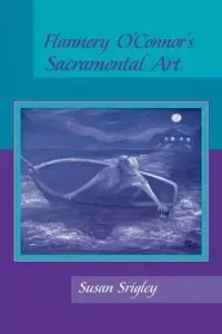 Flannery O'Connor's Sacramental Art - Susan Srigley