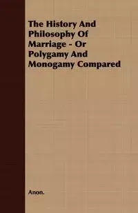 The History and Philosophy of Marriage - Or Polygamy and Monogamy Compared - Anon