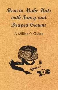 How to Make Hats with Fancy and Draped Crowns - A Milliner's Guide - Anon