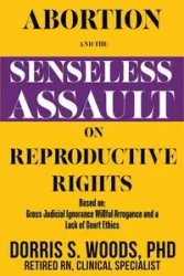 Abortion and the Senseless Assault on Reproductive Rights - Dorris S. Woods Dr.