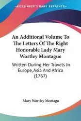 An Additional Volume To The Letters Of The Right Honorable Lady Mary Wortley Montague - Mary Montagu Wortley