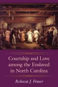 Courtship and Love Among the Enslaved in North Carolina - Rebecca J. Fraser