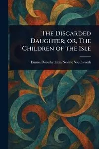 The Discarded Daughter; or, The Children of the Isle - Emma Dorothy Eliza Southworth Nevitte