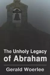 The Unholy Legacy of Abraham - Woerlee G.M.