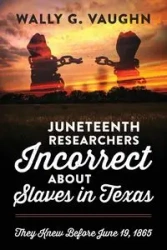 JUNETEENTH RESEARCHERS INCORRECT ABOUT SLAVES IN TEXAS - Vaughn Wally G.