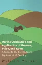 On the Cultivation and Application of Grasses, Pulse, and Roots - A Guide to the Methods and Equipment of Farming - William Youatt